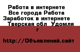 Работа в интернете - Все города Работа » Заработок в интернете   . Тверская обл.,Удомля г.